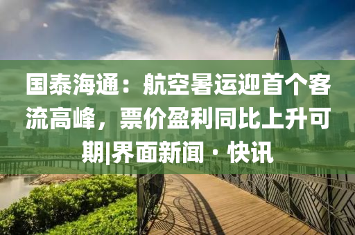 國泰海通：航空暑運(yùn)迎首個(gè)客流高峰，票價(jià)盈利同比上升可期|界面新聞 · 快訊