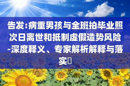 告發(fā):病重男孩與全班拍畢業(yè)照次日離世和抵制虛假造勢風(fēng)險-深度釋義、專家解析解釋與落實?