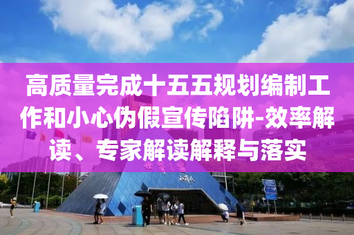 高質(zhì)量完成十五五規(guī)劃編制工作和小心偽假宣傳陷阱-效率解讀、專家解讀解釋與落實