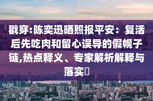 戳穿:陳奕迅曬照?qǐng)?bào)平安：復(fù)活后先吃肉和留心誤導(dǎo)的假幌子鏈,熱點(diǎn)釋義、專家解析解釋與落實(shí)?