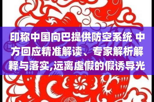 印稱中國向巴提供防空系統(tǒng) 中方回應(yīng)精準(zhǔn)解讀、專家解析解釋與落實,遠(yuǎn)離虛假的假誘導(dǎo)光