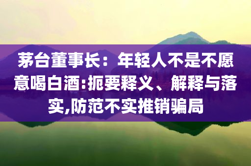 茅臺董事長：年輕人不是不愿意喝白酒:扼要釋義、解釋與落實(shí),防范不實(shí)推銷騙局