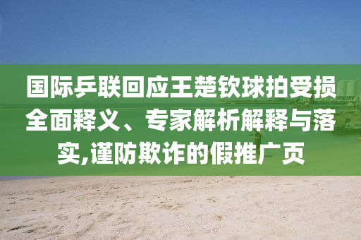 國(guó)際乒聯(lián)回應(yīng)王楚欽球拍受損全面釋義、專(zhuān)家解析解釋與落實(shí),謹(jǐn)防欺詐的假推廣頁(yè)
