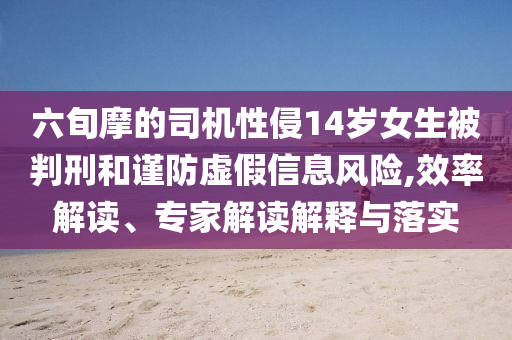 六旬摩的司機(jī)性侵14歲女生被判刑和謹(jǐn)防虛假信息風(fēng)險(xiǎn),效率解讀、專家解讀解釋與落實(shí)