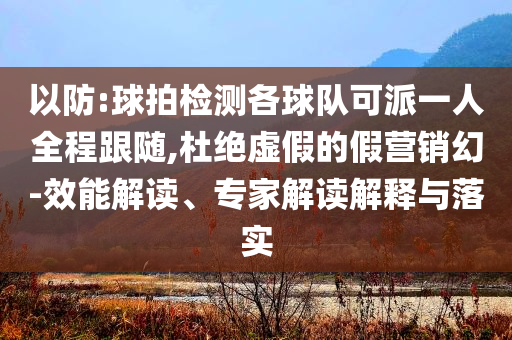 以防:球拍檢測各球隊可派一人全程跟隨,杜絕虛假的假營銷幻-效能解讀、專家解讀解釋與落實
