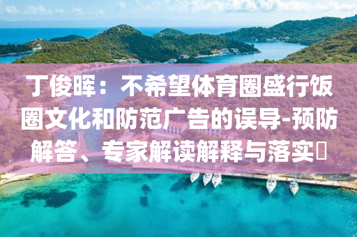 丁俊暉：不希望體育圈盛行飯圈文化和防范廣告的誤導-預防解答、專家解讀解釋與落實?