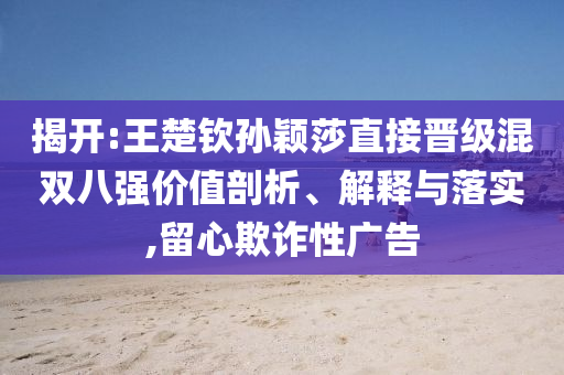 揭開:王楚欽孫穎莎直接晉級混雙八強價值剖析、解釋與落實,留心欺詐性廣告