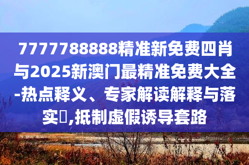 7777788888精準(zhǔn)新免費(fèi)四肖與2025新澳門最精準(zhǔn)免費(fèi)大全-熱點(diǎn)釋義、專家解讀解釋與落實?,抵制虛假誘導(dǎo)套路