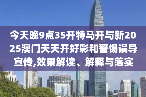 今天晚9點(diǎn)35開特馬開與新2025澳門天天開好彩和警惕誤導(dǎo)宣傳,效果解讀、解釋與落實