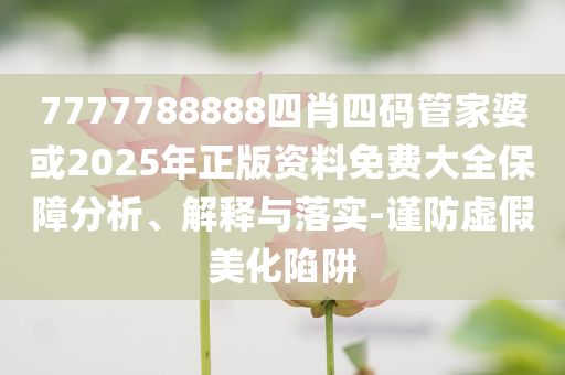 7777788888四肖四碼管家婆或2025年正版資料免費大全保障分析、解釋與落實-謹(jǐn)防虛假美化陷阱