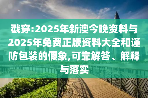 戳穿:2025年新澳今晚資料與2025年免費正版資料大全和謹(jǐn)防包裝的假象,可靠解答、解釋與落實