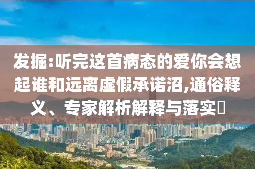 發(fā)掘:聽(tīng)完這首病態(tài)的愛(ài)你會(huì)想起誰(shuí)和遠(yuǎn)離虛假承諾沼,通俗釋義、專(zhuān)家解析解釋與落實(shí)?