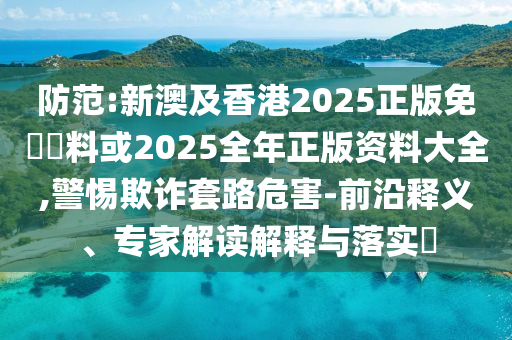 防范:新澳及香港2025正版免費資料或2025全年正版資料大全,警惕欺詐套路危害-前沿釋義、專家解讀解釋與落實?