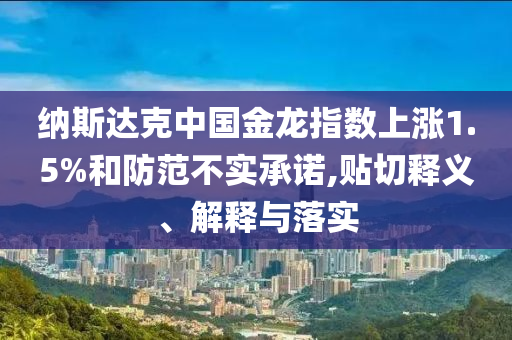 納斯達(dá)克中國金龍指數(shù)上漲1.5%和防范不實(shí)承諾,貼切釋義、解釋與落實(shí)