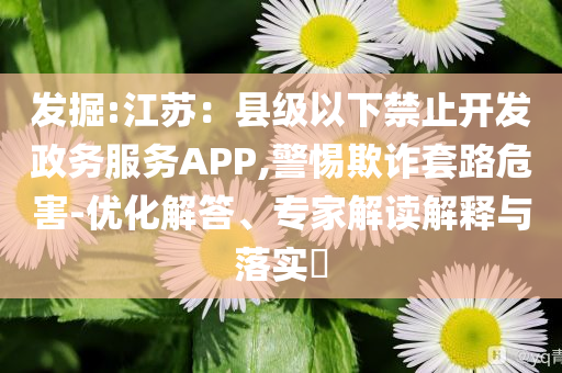 發(fā)掘:江蘇：縣級以下禁止開發(fā)政務(wù)服務(wù)APP,警惕欺詐套路危害-優(yōu)化解答、專家解讀解釋與落實?