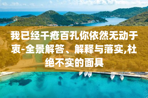 我已經(jīng)千瘡百孔你依然無動于衷-全景解答、解釋與落實,杜絕不實的面具