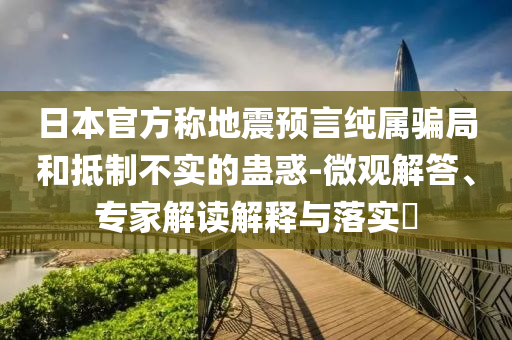 日本官方稱地震預(yù)言純屬騙局和抵制不實(shí)的蠱惑-微觀解答、專家解讀解釋與落實(shí)?
