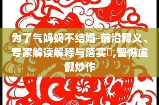 為了氣媽媽不結(jié)婚-前沿釋義、專家解讀解釋與落實(shí)?,警惕虛假炒作
