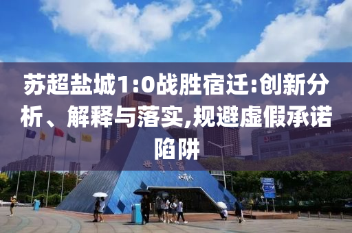 蘇超鹽城1:0戰(zhàn)勝宿遷:創(chuàng)新分析、解釋與落實,規(guī)避虛假承諾陷阱