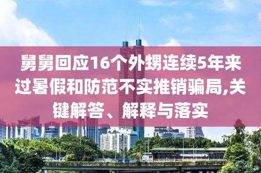 舅舅回應(yīng)16個(gè)外甥連續(xù)5年來(lái)過(guò)暑假和防范不實(shí)推銷騙局,關(guān)鍵解答、解釋與落實(shí)