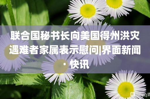 聯(lián)合國(guó)秘書(shū)長(zhǎng)向美國(guó)得州洪災(zāi)遇難者家屬表示慰問(wèn)|界面新聞 · 快訊