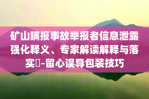 礦山瞞報(bào)事故舉報(bào)者信息泄露強(qiáng)化釋義、專家解讀解釋與落實(shí)?-留心誤導(dǎo)包裝技巧