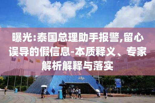 曝光:泰國總理助手報警,留心誤導(dǎo)的假信息-本質(zhì)釋義、專家解析解釋與落實