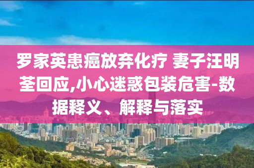 羅家英患癌放棄化療 妻子汪明荃回應(yīng),小心迷惑包裝危害-數(shù)據(jù)釋義、解釋與落實(shí)