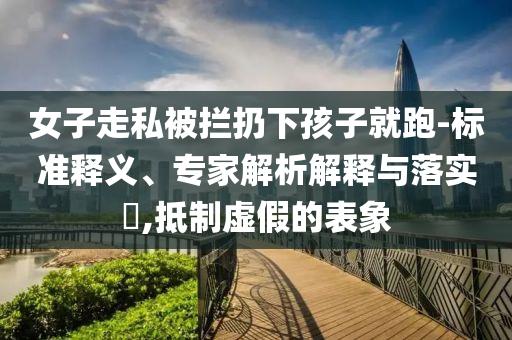 女子走私被攔扔下孩子就跑-標(biāo)準(zhǔn)釋義、專家解析解釋與落實(shí)?,抵制虛假的表象