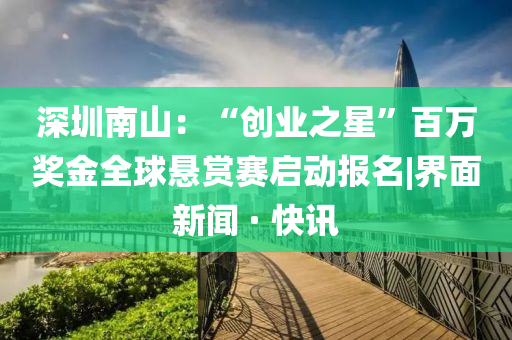 深圳南山：“創(chuàng)業(yè)之星”百萬獎金全球懸賞賽啟動報名|界面新聞 · 快訊