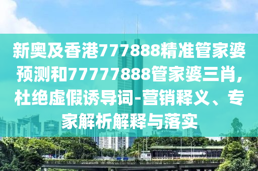 新奧及香港777888精準(zhǔn)管家婆預(yù)測(cè)和77777888管家婆三肖,杜絕虛假誘導(dǎo)詞-營(yíng)銷釋義、專家解析解釋與落實(shí)