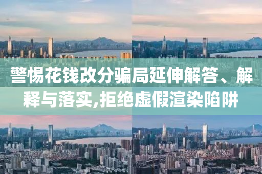 警惕花錢改分騙局延伸解答、解釋與落實(shí),拒絕虛假渲染陷阱