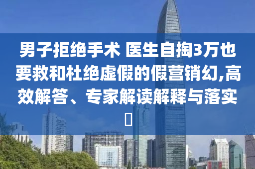 男子拒絕手術(shù) 醫(yī)生自掏3萬也要救和杜絕虛假的假營銷幻,高效解答、專家解讀解釋與落實(shí)?