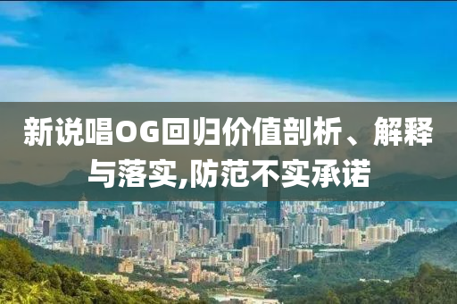 新說唱OG回歸價(jià)值剖析、解釋與落實(shí),防范不實(shí)承諾