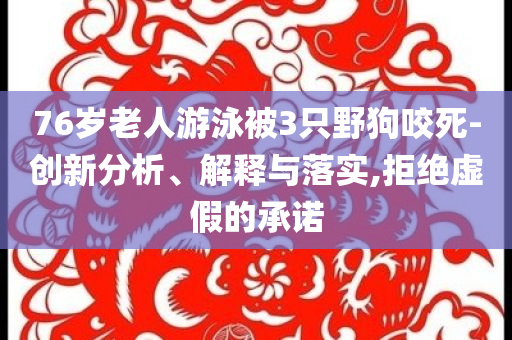 76歲老人游泳被3只野狗咬死-創(chuàng)新分析、解釋與落實(shí),拒絕虛假的承諾