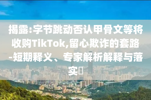 揭露:字節(jié)跳動(dòng)否認(rèn)甲骨文等將收購(gòu)TikTok,留心欺詐的套路-短期釋義、專(zhuān)家解析解釋與落實(shí)?