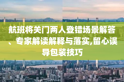 航班將關(guān)門兩人登錯場景解答、專家解讀解釋與落實,留心誤導(dǎo)包裝技巧