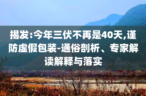 揭發(fā):今年三伏不再是40天,謹防虛假包裝-通俗剖析、專家解讀解釋與落實