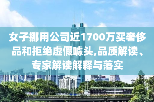 女子挪用公司近1700萬買奢侈品和拒絕虛假噱頭,品質(zhì)解讀、專家解讀解釋與落實(shí)