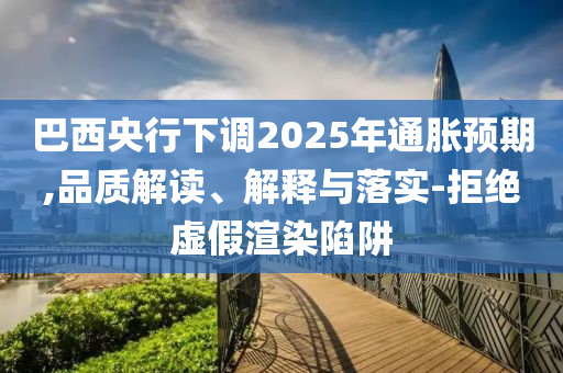 巴西央行下調(diào)2025年通脹預(yù)期,品質(zhì)解讀、解釋與落實-拒絕虛假渲染陷阱
