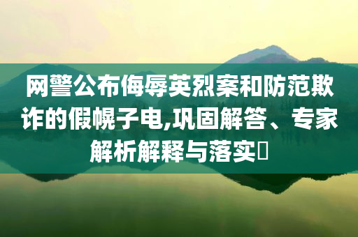 網(wǎng)警公布侮辱英烈案和防范欺詐的假幌子電,鞏固解答、專家解析解釋與落實(shí)?
