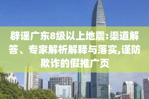 辟謠廣東8級(jí)以上地震:渠道解答、專家解析解釋與落實(shí),謹(jǐn)防欺詐的假推廣頁(yè)