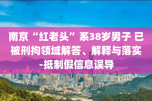 南京“紅老頭”系38歲男子 已被刑拘領(lǐng)域解答、解釋與落實(shí)-抵制假信息誤導(dǎo)