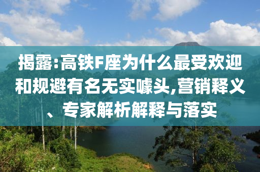 揭露:高鐵F座為什么最受歡迎和規(guī)避有名無(wú)實(shí)噱頭,營(yíng)銷(xiāo)釋義、專(zhuān)家解析解釋與落實(shí)