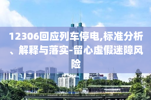 12306回應(yīng)列車(chē)停電,標(biāo)準(zhǔn)分析、解釋與落實(shí)-留心虛假迷障風(fēng)險(xiǎn)
