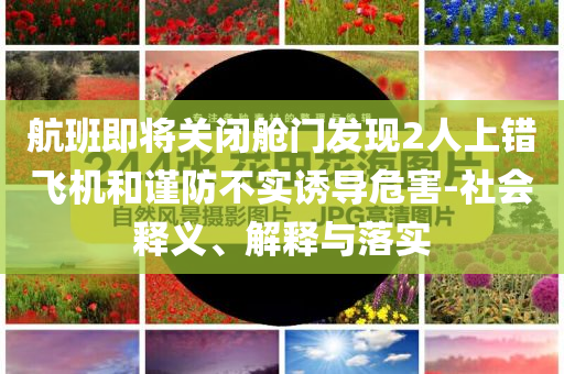 航班即將關(guān)閉艙門(mén)發(fā)現(xiàn)2人上錯(cuò)飛機(jī)和謹(jǐn)防不實(shí)誘導(dǎo)危害-社會(huì)釋義、解釋與落實(shí)