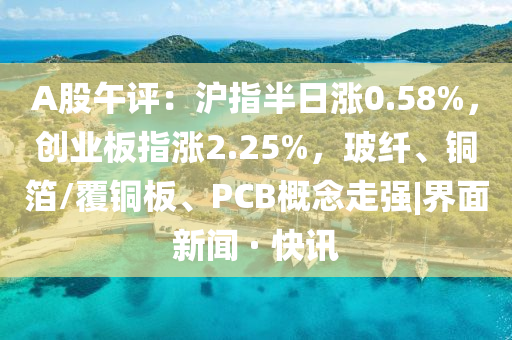 A股午評(píng)：滬指半日漲0.58%，創(chuàng)業(yè)板指漲2.25%，玻纖、銅箔/覆銅板、PCB概念走強(qiáng)|界面新聞 · 快訊