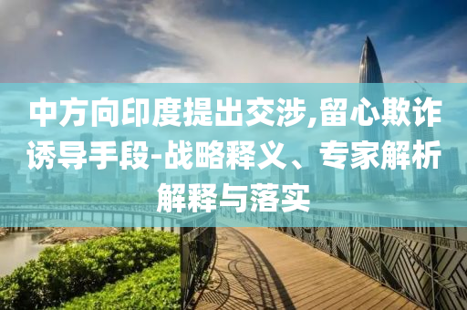 中方向印度提出交涉,留心欺詐誘導(dǎo)手段-戰(zhàn)略釋義、專家解析解釋與落實
