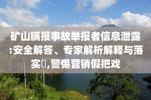 礦山瞞報(bào)事故舉報(bào)者信息泄露:安全解答、專家解析解釋與落實(shí)?,警惕營(yíng)銷假把戲