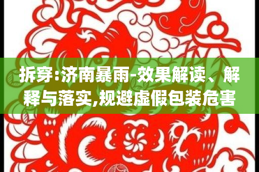 拆穿:濟(jì)南暴雨-效果解讀、解釋與落實(shí),規(guī)避虛假包裝危害